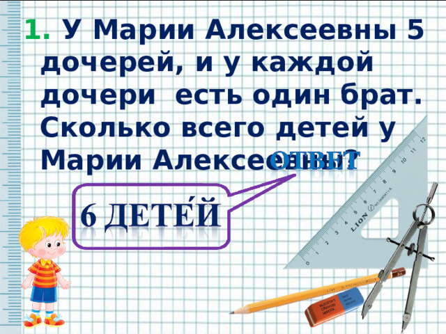 1. У Марии Алексеевны 5 дочерей, и у каждой дочери есть один брат. Сколько всего детей у Марии Алексеевны? 1. У Марии Алексеевны 5 дочерей, и у каждой дочери есть один брат. Сколько всего детей у Марии Алексеевны?     