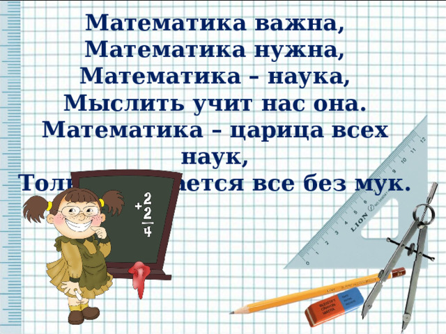 Математика важна, Математика нужна, Математика – наука, Мыслить учит нас она. Математика – царица всех наук, Только не дается все без мук.    