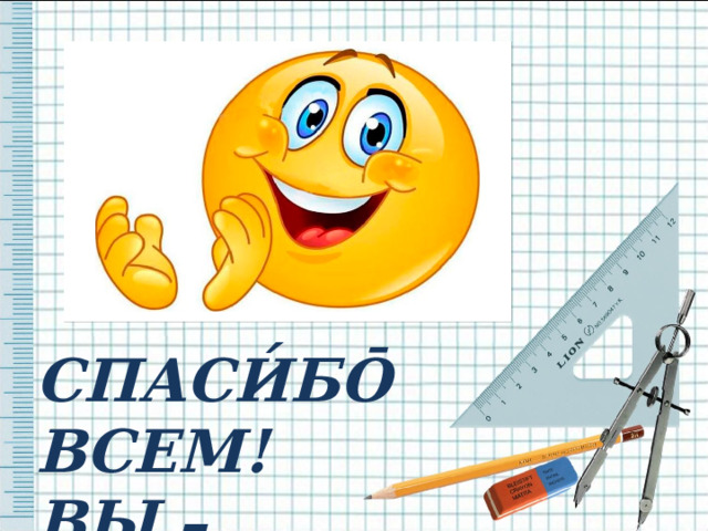 СПАСИ́Б Ō ВСЕМ! ВЫ – М Ō Л Ō ДЦЫ́! 