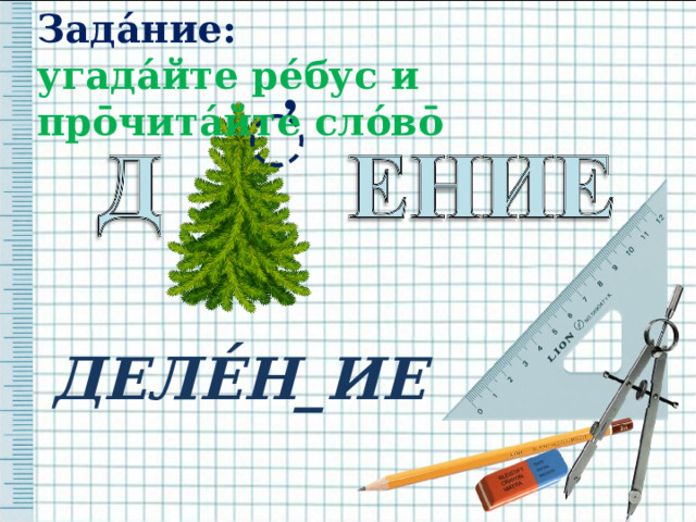 Зада́ние:  угада́йте ре́бус и пр ō чита́йте сло́в ō ̓ ДЕЛЕ́Н_ИЕ  