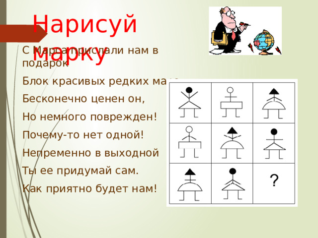 Нарисуй марку С Марса прислали нам в подарок Блок красивых редких марок, Бесконечно ценен он, Но немного поврежден! Почему-то нет одной! Непременно в выходной Ты ее придумай сам. Как приятно будет нам! 