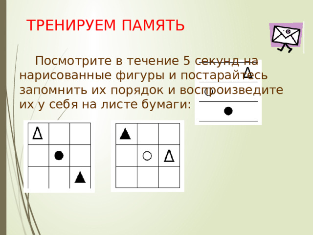 ТРЕНИРУЕМ ПАМЯТЬ    Посмотрите в течение 5 секунд на нарисованные фигуры и постарайтесь запомнить их порядок и воспроизведите их у себя на листе бумаги: 