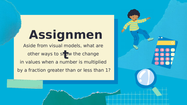 Assignment Aside from visual models, what are other ways to show the change in values when a number is multiplied by a fraction greater than or less than 1? 