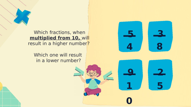 3 5 Which fractions, when multiplied from 10, will result in a higher number? 8 4 Which one will result in a lower number? 2 9 5 10 