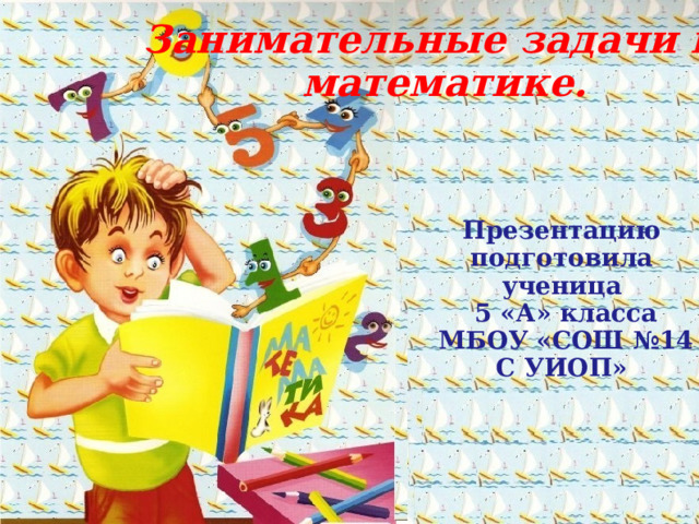 Занимательные задачи по математике. Презентацию подготовила ученица  5 «А» класса  МБОУ «СОШ №14 С УИОП» 