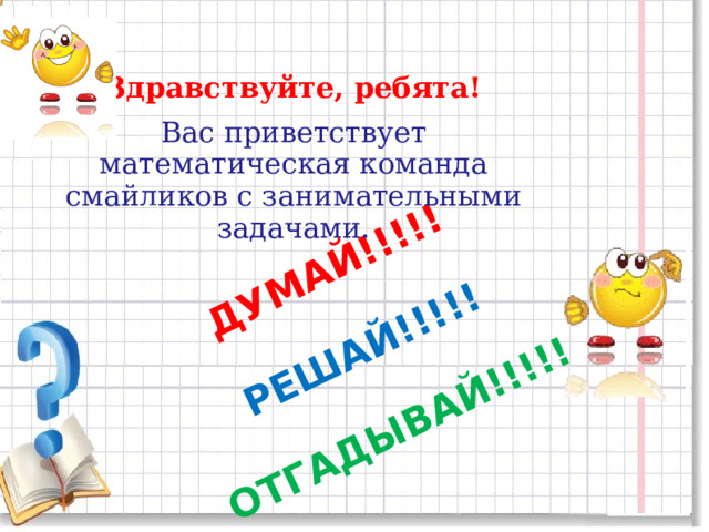 ДУМАЙ!!!!!   РЕШАЙ!!!!!   ОТГАДЫВАЙ!!!!!  Здравствуйте, ребята! Вас приветствует математическая команда смайликов с занимательными задачами. 