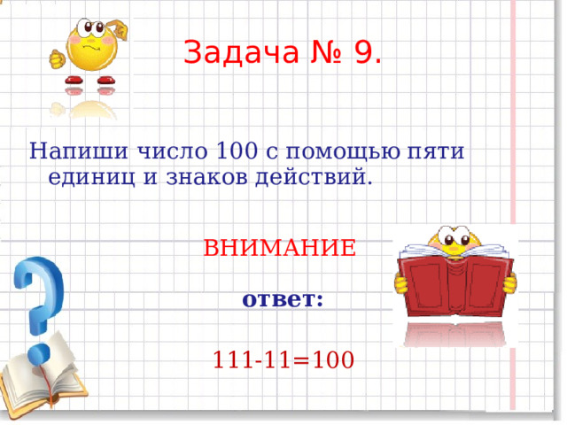 Задача № 9. Напиши число 100 с помощью пяти единиц и знаков действий. ВНИМАНИЕ  ответ: 111-11=100 