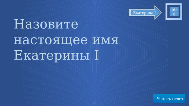500 Екатерина I Назовите настоящее имя Екатерины I Узнать ответ 17 