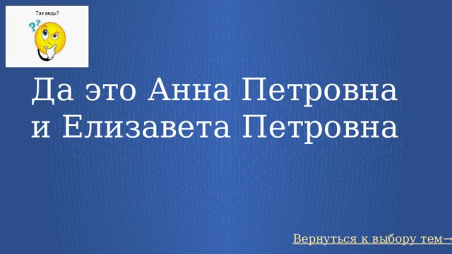 Да это Анна Петровна и Елизавета Петровна Вернуться к выбору тем→ 21 