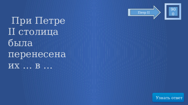 900 Петр II   При Петре II столица была перенесена их … в … Узнать ответ 31 