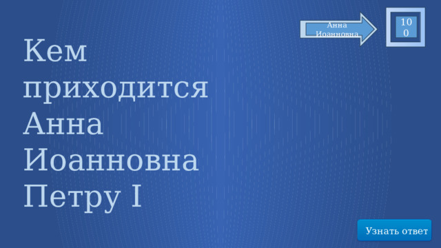 100 Анна Иоанновна Кем приходится Анна Иоанновна Петру I Узнать ответ 33 