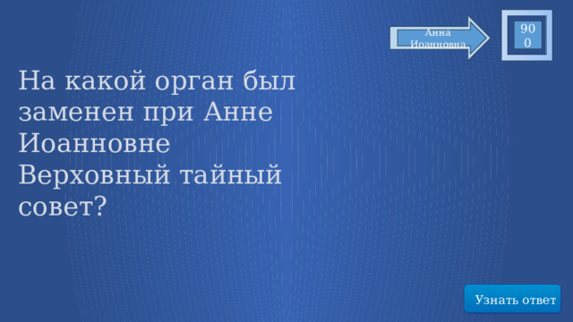 900 Анна Иоанновна На какой орган был заменен при Анне Иоанновне Верховный тайный совет? Узнать ответ 41 