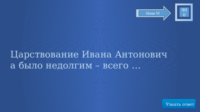900 Иван VI Царствование Ивана Антоновича было недолгим – всего … Узнать ответ 51 