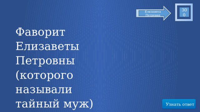 300 Елизавета Петровна Фаворит Елизаветы Петровны (которого называли тайный муж) Узнать ответ 55 
