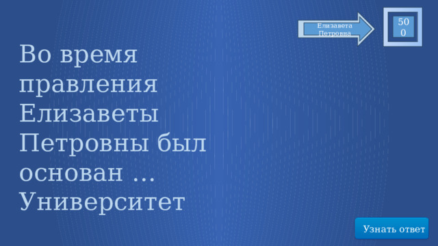 500 Елизавета Петровна Во время правления Елизаветы Петровны был основан …Университет Узнать ответ 57 