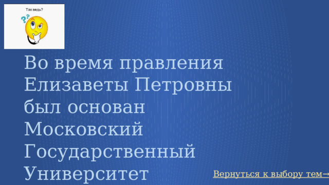 Во время правления Елизаветы Петровны был основан Московский Государственный Университет Вернуться к выбору тем→ 57 