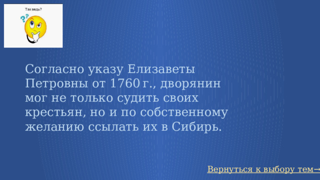Согласно указу Елизаветы Петровны от 1760 г., дворянин мог не только судить своих крестьян, но и по собственному желанию ссылать их в Сибирь.  Вернуться к выбору тем→ 59 