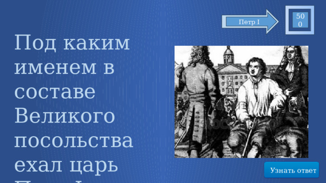 500 Петр I Под каким именем в составе Великого посольства ехал царь Петр I Узнать ответ 7 