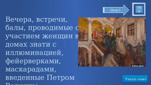 700 Петр I Вечера, встречи, балы, проводимые с участием женщин в домах знати с иллюминацией, фейерверками, маскарадами, введенные Петром Великим Узнать ответ 9 