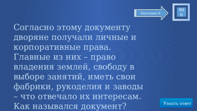 900 Екатерина II Согласно этому документу дворяне получали личные и корпоративные права. Главные из них – право владения землей, свободу в выборе занятий, иметь свои фабрики, рукоделия и заводы – что отвечало их интересам. Как назывался документ? Узнать ответ 81 