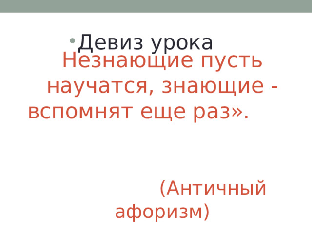 Девиз урока Незнающие пусть научатся, знающие - вспомнят еще раз».    (Античный афоризм)   