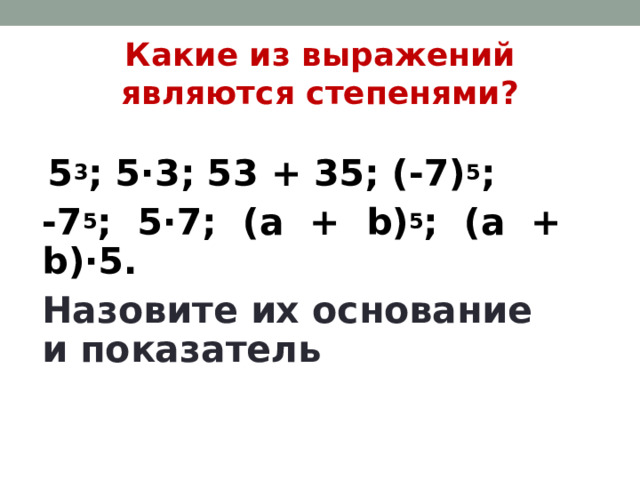Какие из выражений являются степенями?   5 3 ; 5·3; 53 + 35; (-7) 5 ; -7 5 ; 5·7; ( a + b ) 5 ; ( a + b )·5. Назовите их основание и показатель  