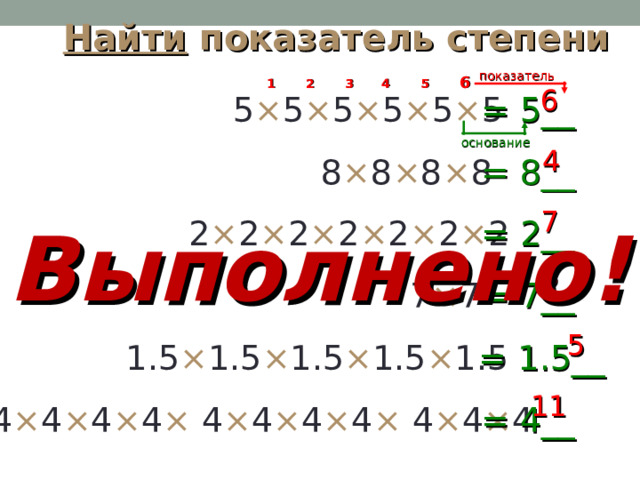 Найти  показатель степени показатель 6 2 1 5 4 3 6 = 5__ 5 × 5 × 5 × 5 × 5 × 5 основание 4 = 8__ 8 × 8 × 8 × 8 7 Выполнено ! = 2__ 2 × 2 × 2 × 2 × 2 × 2 × 2 2 = 7__ 7 × 7 5 = 1.5__ 1.5 × 1.5 × 1.5 × 1.5 × 1.5 11 4 × 4 × 4 × 4 × 4 × 4 × 4 × 4 × 4 × 4 × 4 = 4__ 