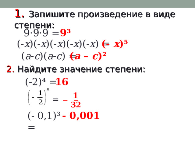 1 . Запишите произведение в виде степени: 9·9·9 =  9³ (- х )(- х )(- х )(- х )(- х ) = (- х )⁵ ( а - с )( а - с ) = ( а – с )² 2. Найдите значение степени: 16 (-2)⁴ = 1 =  — — 32 - 0,001 (- 0,1)³ = 