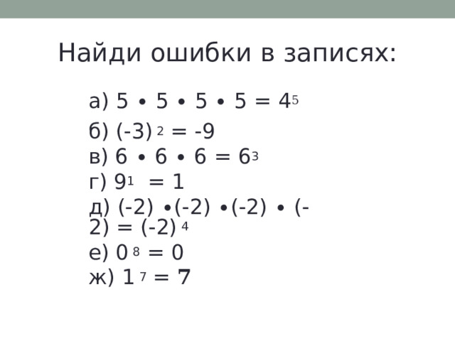 Найди ошибки в записях: а) 5 ∙ 5 ∙ 5 ∙ 5 = 4 5 б) (-3) 2 = -9 в) 6 ∙ 6 ∙ 6 = 6 3 г) 9 1 = 1 д) (-2) ∙(-2) ∙(-2) ∙ (-2) = (-2) 4  е) 0 8 = 0 ж) 1 7 =  7  