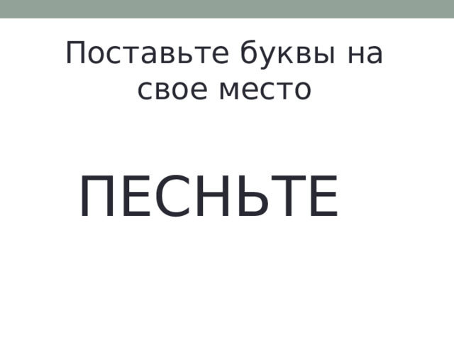 Поставьте буквы на свое место ПЕСНЬТЕ 