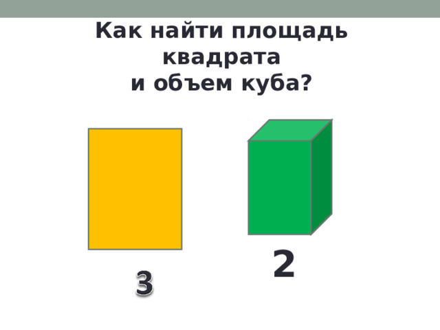 Как найти площадь квадрата  и объем куба?  2 