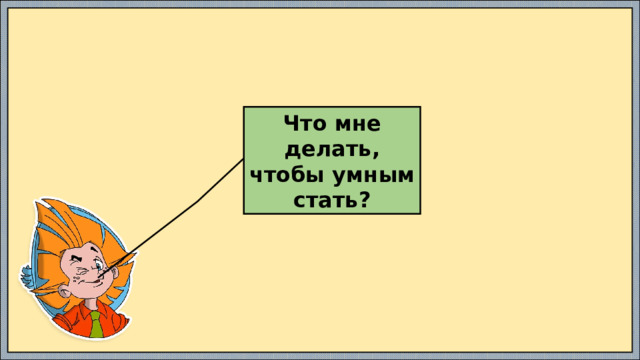 Что мне делать, чтобы умным стать? 