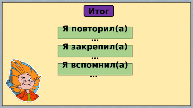 Итог Я повторил(а) … Я закрепил(а) … Я вспомнил(а) … 