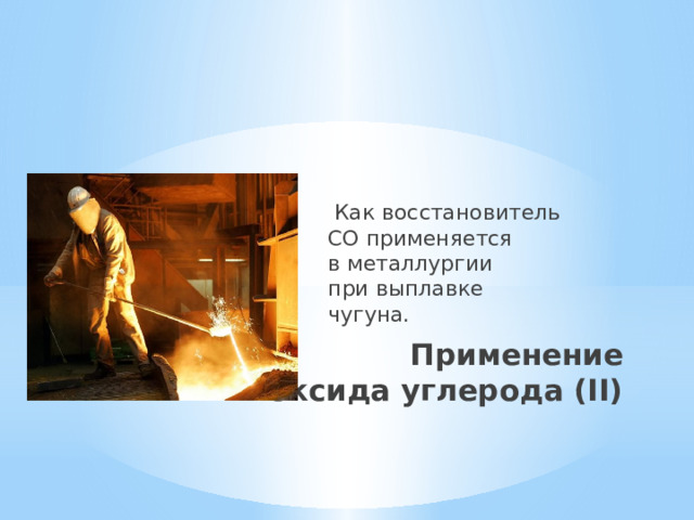  Как восстановитель  СО применяется  в металлургии  при выплавке  чугуна.  Применение  оксида углерода (II) 