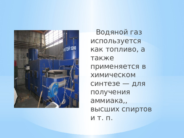  Водяной газ используется как топливо, а также применяется в химическом синтезе — для получения аммиака,, высших спиртов и т. п. 