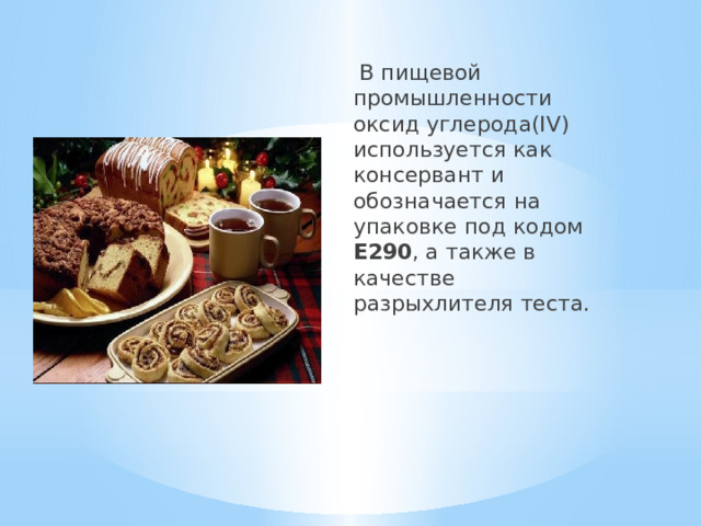  В пищевой промышленности  оксид углерода(IV) используется как консервант и обозначается на упаковке под кодом Е290 , а также в качестве разрыхлителя теста. 