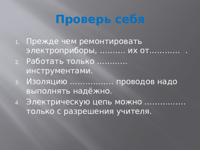 Проверь себя Прежде чем ремонтировать электроприборы, ………. их от………… . Работать только ………… инструментами. Изоляцию …………….. проводов надо выполнять надёжно. Электрическую цепь можно ……………. только с разрешения учителя. 