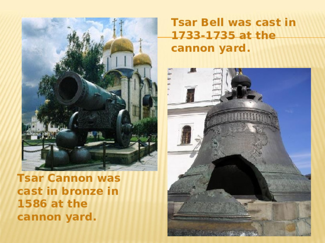 Tsar Bell was cast in 1733-1735 at the cannon yard. Tsar Cannon was cast in bronze in 1586 at the cannon yard.  