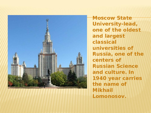 Moscow State University-lead, one of the oldest and largest classical universities of Russia, one of the centers of Russian Science and culture. In 1940 year carries the name of Mikhail Lomonosov. 