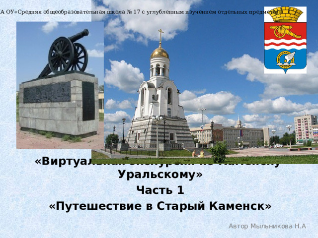 МА ОУ«Средняя общеобразовательная школа № 17 с углубленным изучением отдельных предметов»  «Виртуальная экскурсия по Каменску-Уральскому» Часть 1 «Путешествие в Старый Каменск»  Автор Мыльникова Н.А 