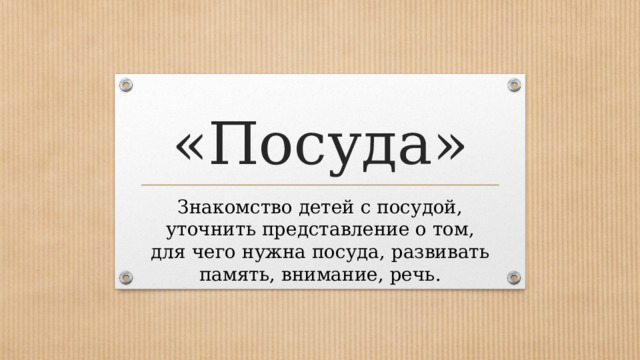 «Посуда» Знакомство детей с посудой, уточнить представление о том, для чего нужна посуда, развивать память, внимание, речь. 