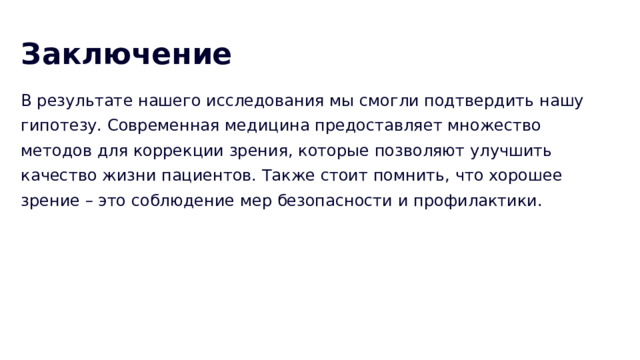 Заключение В результате нашего исследования мы смогли подтвердить нашу гипотезу. Современная медицина предоставляет множество методов для коррекции зрения, которые позволяют улучшить качество жизни пациентов. Также стоит помнить, что хорошее зрение – это соблюдение мер безопасности и профилактики. 