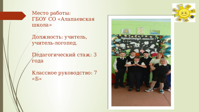 Место работы: ГБОУ СО «Алапаевская школа» Должность: учитель, учитель-логопед. Педагогический стаж: 3 года Классное руководство: 7 «Б» 