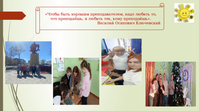 «Чтобы быть хорошим преподавателем, надо любить то, что преподаёшь, и любить тех, кому преподаёшь». Василий Осипович Ключевский 
