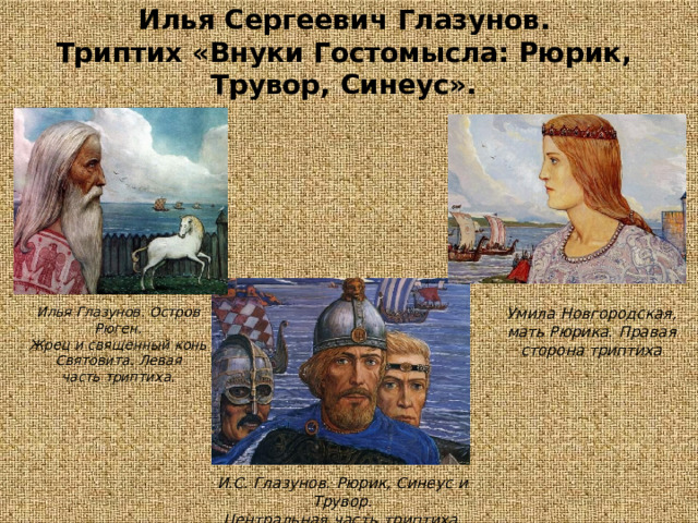 Илья  Сергеевич  Глазунов.  Триптих  «Внуки  Гостомысла:  Рюрик,  Трувор,  Синеус». Умила  Новгородская,  мать Рюрика.  Правая  сторона триптиха Илья  Глазунов.  Остров  Рюген. Жрец  и  священный  конь Святовита.  Левая  часть триптиха. И.С.  Глазунов.  Рюрик,  Синеус  и  Трувор. Центральная  часть  триптиха. 