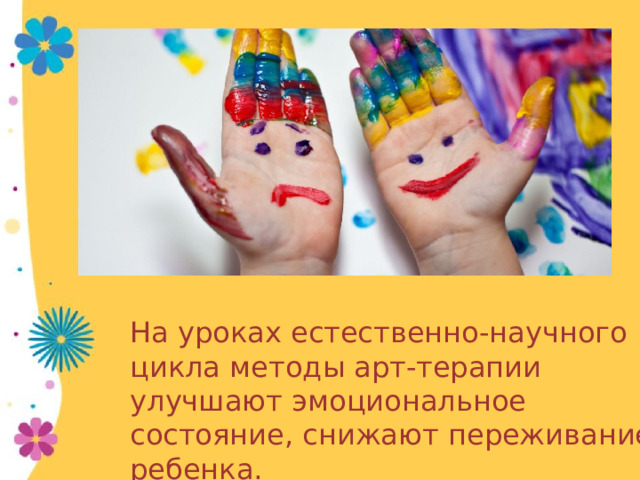 На уроках естественно-научного цикла методы арт-терапии улучшают эмоциональное состояние, снижают переживание ребенка. 