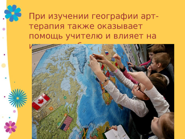 При изучении географии арт-терапия также оказывает помощь учителю и влияет на интерес ребенка к предмету 