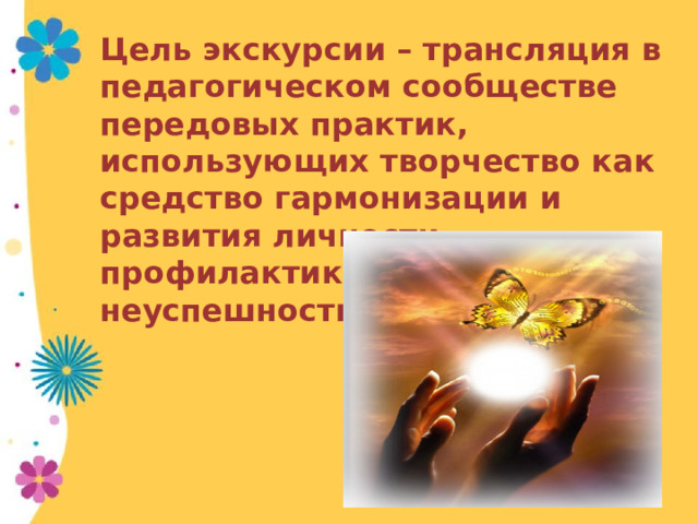 Цель экскурсии – трансляция в педагогическом сообществе передовых практик, использующих творчество как средство гармонизации и развития личности, профилактики школьной неуспешности. 