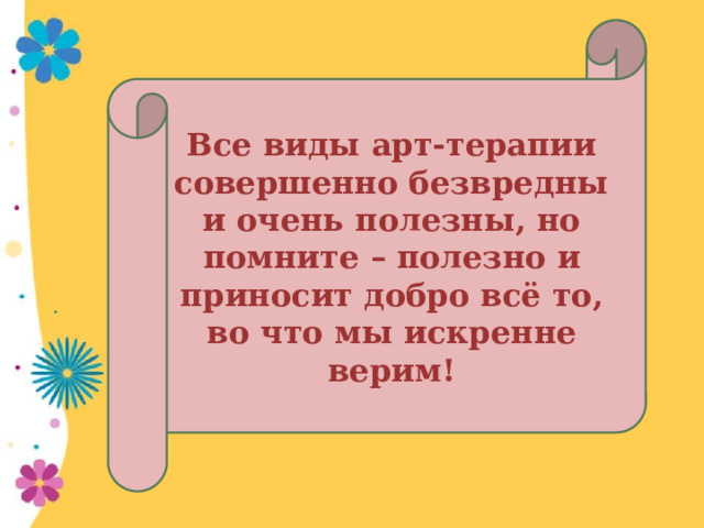 Все виды арт-терапии совершенно безвредны и очень полезны, но помните – полезно и приносит добро всё то, во что мы искренне верим! 