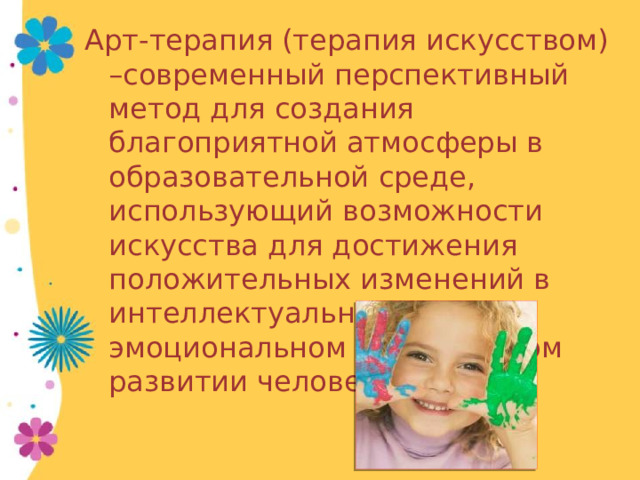 Арт-терапия (терапия искусством) –современный перспективный метод для создания благоприятной атмосферы в образовательной среде, использующий возможности искусства для достижения положительных изменений в интеллектуальном, эмоциональном и личностном развитии человека. 